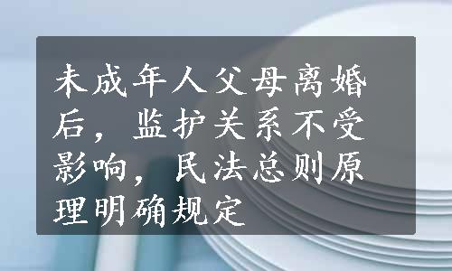 未成年人父母离婚后，监护关系不受影响，民法总则原理明确规定