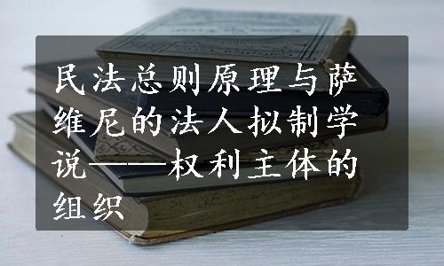 民法总则原理与萨维尼的法人拟制学说——权利主体的组织