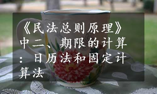 《民法总则原理》中二、期限的计算：日历法和固定计算法