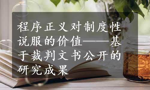 程序正义对制度性说服的价值——基于裁判文书公开的研究成果