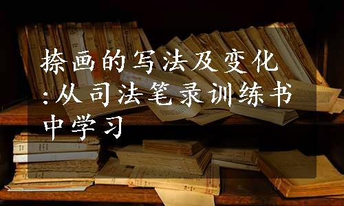 捺画的写法及变化 :从司法笔录训练书中学习 