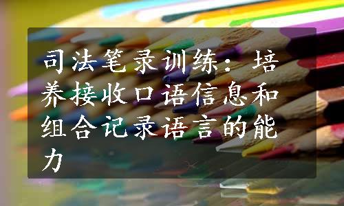 司法笔录训练：培养接收口语信息和组合记录语言的能力