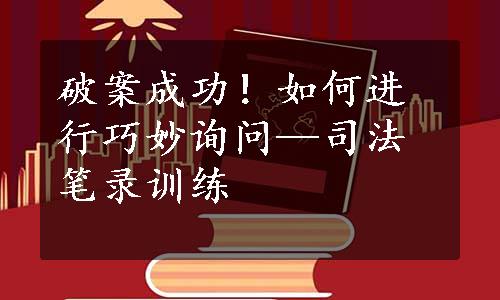 破案成功！如何进行巧妙询问—司法笔录训练