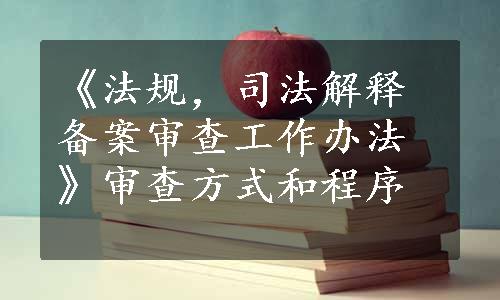 《法规，司法解释备案审查工作办法》审查方式和程序