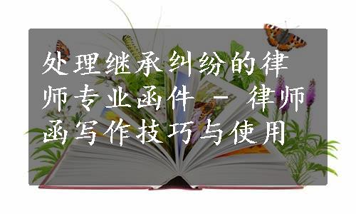 处理继承纠纷的律师专业函件 - 律师函写作技巧与使用