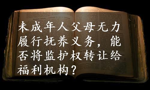 未成年人父母无力履行抚养义务，能否将监护权转让给福利机构？