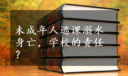 未成年人逃课溺水身亡，学校的责任？