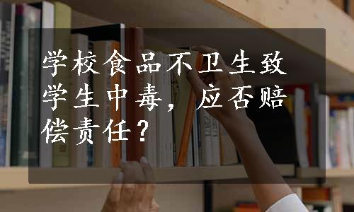 学校食品不卫生致学生中毒，应否赔偿责任？