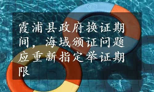 霞浦县政府换证期间，海域颁证问题应重新指定举证期限