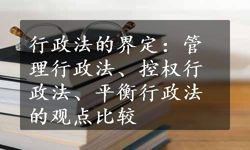 行政法的界定：管理行政法、控权行政法、平衡行政法的观点比较