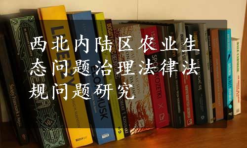 西北内陆区农业生态问题治理法律法规问题研究