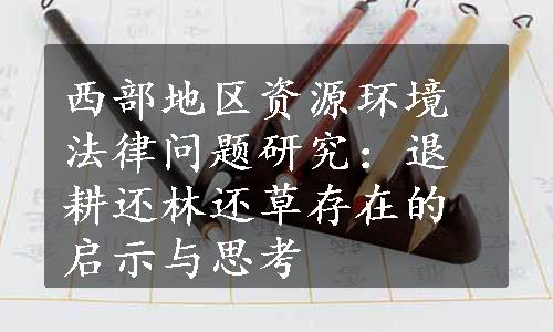 西部地区资源环境法律问题研究：退耕还林还草存在的启示与思考