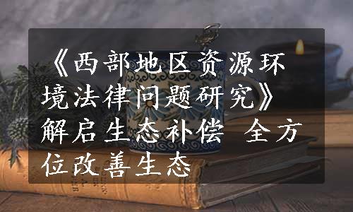 《西部地区资源环境法律问题研究》解启生态补偿 全方位改善生态