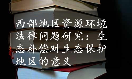 西部地区资源环境法律问题研究：生态补偿对生态保护地区的意义