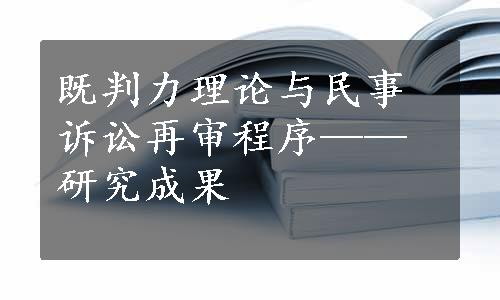 既判力理论与民事诉讼再审程序——研究成果