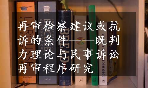 再审检察建议或抗诉的条件——既判力理论与民事诉讼再审程序研究