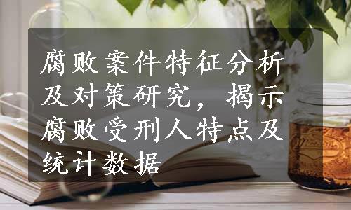 腐败案件特征分析及对策研究，揭示腐败受刑人特点及统计数据