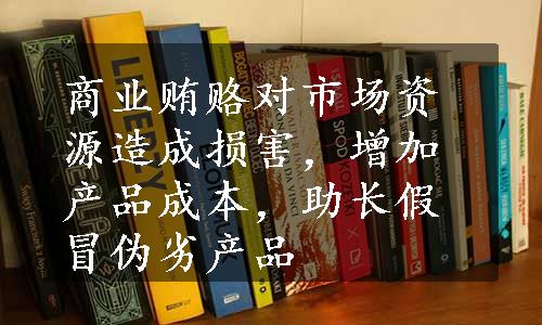 商业贿赂对市场资源造成损害，增加产品成本，助长假冒伪劣产品