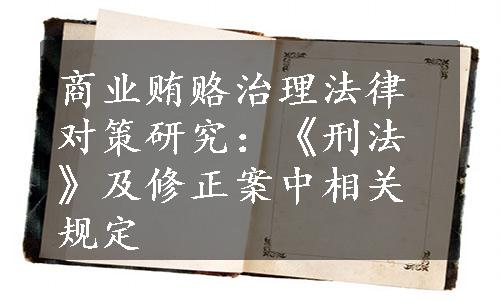 商业贿赂治理法律对策研究：《刑法》及修正案中相关规定