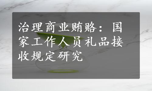 治理商业贿赂：国家工作人员礼品接收规定研究