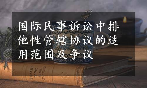 国际民事诉讼中排他性管辖协议的适用范围及争议