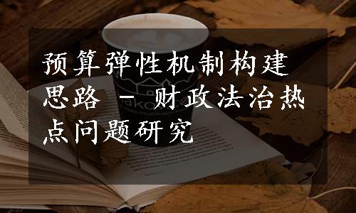 预算弹性机制构建思路 - 财政法治热点问题研究