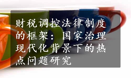 财税调控法律制度的框架：国家治理现代化背景下的热点问题研究