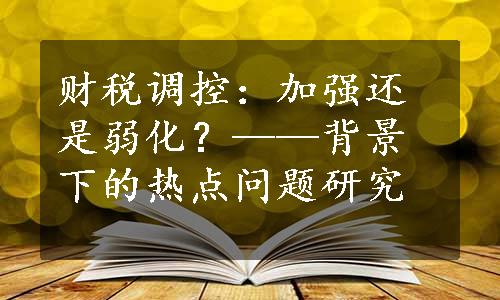 财税调控：加强还是弱化？——背景下的热点问题研究