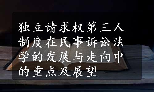 独立请求权第三人制度在民事诉讼法学的发展与走向中的重点及展望