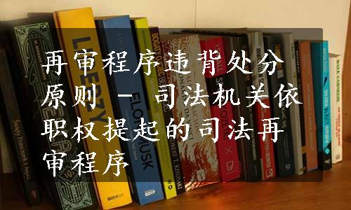 再审程序违背处分原则 - 司法机关依职权提起的司法再审程序