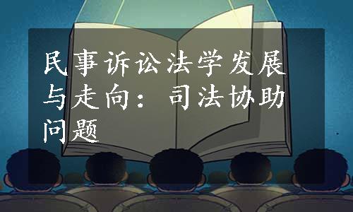 民事诉讼法学发展与走向：司法协助问题