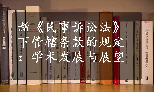 新《民事诉讼法》下管辖条款的规定：学术发展与展望