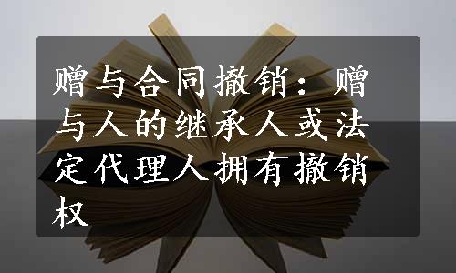 赠与合同撤销：赠与人的继承人或法定代理人拥有撤销权