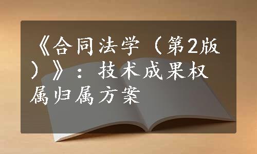 《合同法学（第2版）》：技术成果权属归属方案