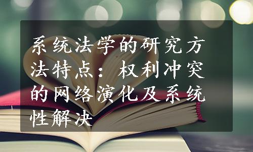 系统法学的研究方法特点：权利冲突的网络演化及系统性解决