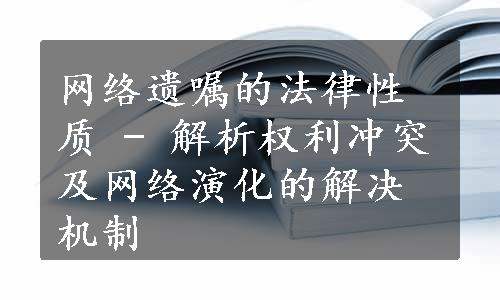 网络遗嘱的法律性质 - 解析权利冲突及网络演化的解决机制