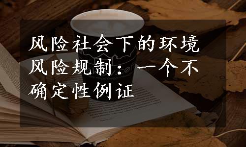 风险社会下的环境风险规制：一个不确定性例证