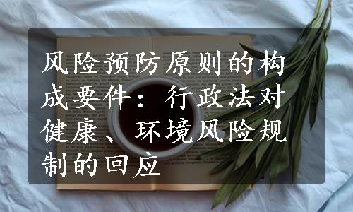 风险预防原则的构成要件：行政法对健康、环境风险规制的回应