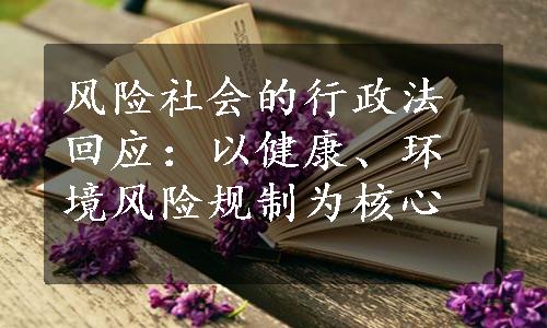 风险社会的行政法回应：以健康、环境风险规制为核心