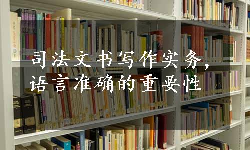 司法文书写作实务,语言准确的重要性