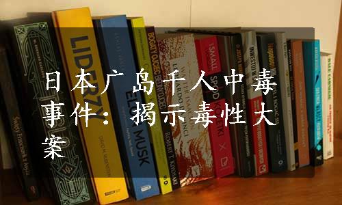 日本广岛千人中毒事件：揭示毒性大案