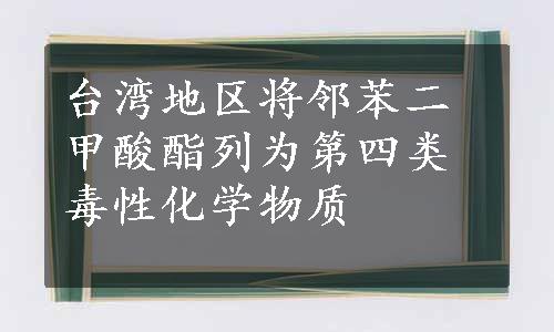 台湾地区将邻苯二甲酸酯列为第四类毒性化学物质