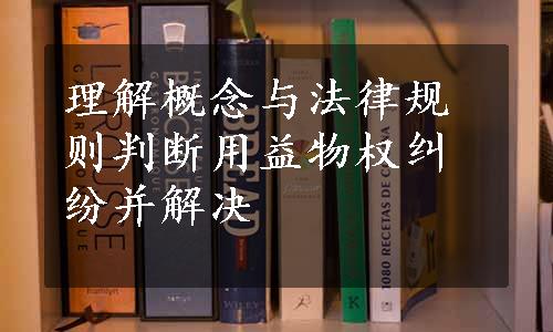 理解概念与法律规则判断用益物权纠纷并解决