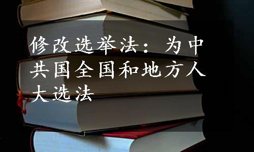 修改选举法：为中共国全国和地方人大选法