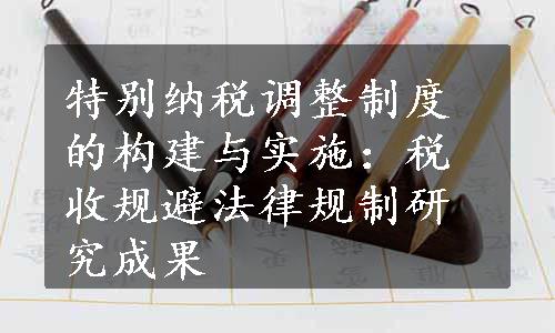 特别纳税调整制度的构建与实施：税收规避法律规制研究成果