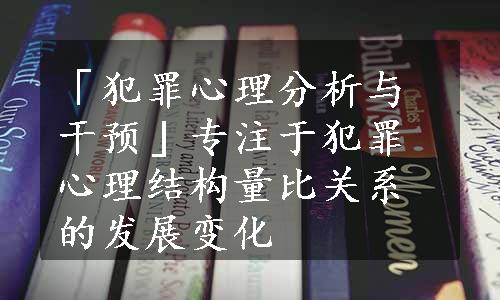 「犯罪心理分析与干预」专注于犯罪心理结构量比关系的发展变化