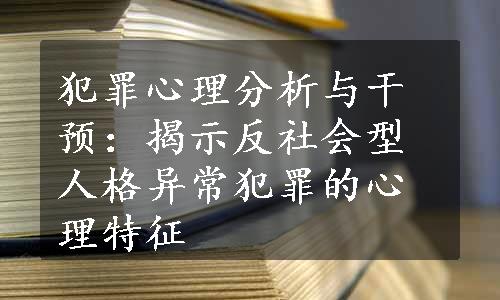 犯罪心理分析与干预：揭示反社会型人格异常犯罪的心理特征