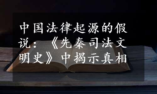 中国法律起源的假说：《先秦司法文明史》中揭示真相