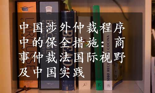 中国涉外仲裁程序中的保全措施：商事仲裁法国际视野及中国实践