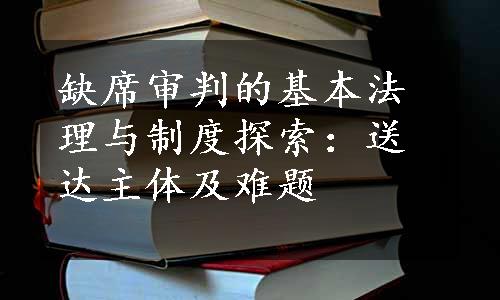 缺席审判的基本法理与制度探索：送达主体及难题